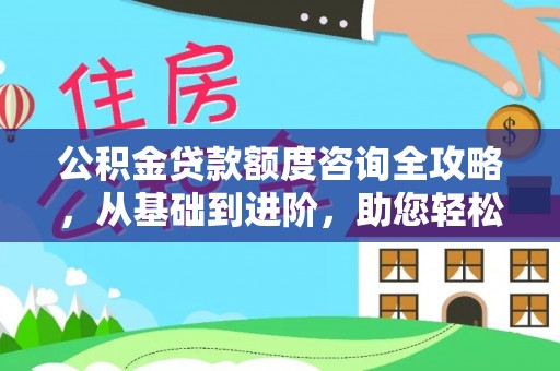 狮子山公积金贷款额度咨询全攻略，从基础到进阶，助您轻松掌握关键要点