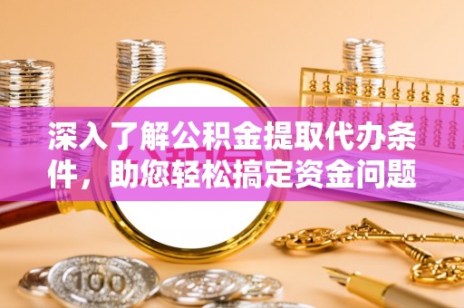 狮子山深入了解公积金提取代办条件，助您轻松搞定资金问题