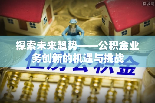 狮子山探索未来趋势——公积金业务创新的机遇与挑战