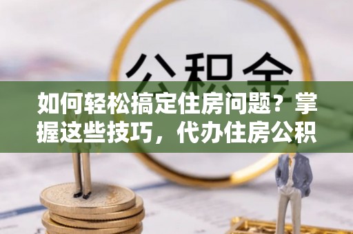 狮子山如何轻松搞定住房问题？掌握这些技巧，代办住房公积金提取不再难