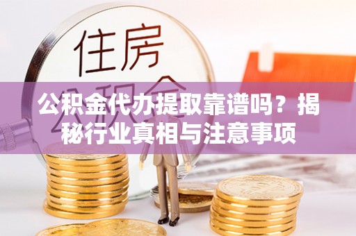 狮子山公积金代办提取靠谱吗？揭秘行业真相与注意事项