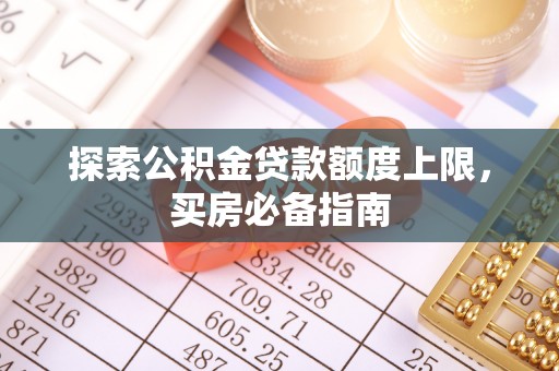 狮子山探索公积金贷款额度上限，买房必备指南