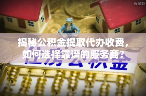 狮子山揭秘公积金提取代办收费，如何选择靠谱的服务商？