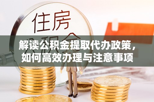 狮子山解读公积金提取代办政策，如何高效办理与注意事项