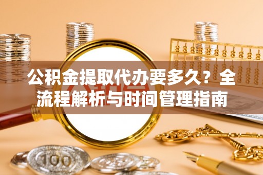 狮子山公积金提取代办要多久？全流程解析与时间管理指南