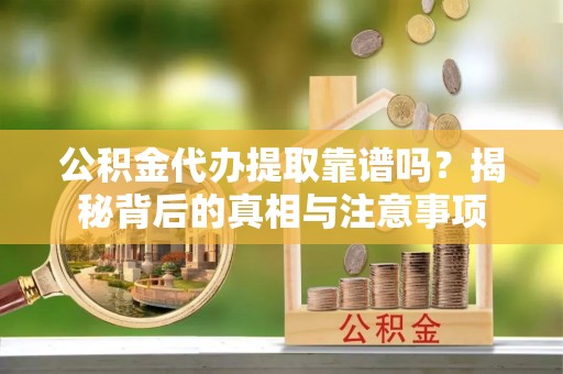 狮子山公积金代办提取靠谱吗？揭秘背后的真相与注意事项