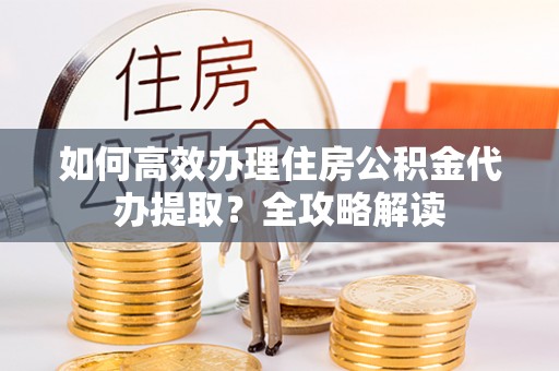 狮子山如何高效办理住房公积金代办提取？全攻略解读