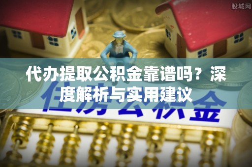 狮子山代办提取公积金靠谱吗？深度解析与实用建议