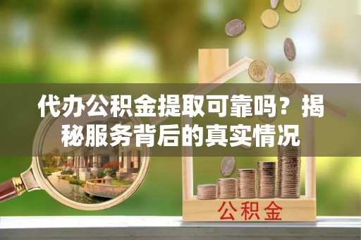 狮子山代办公积金提取可靠吗？揭秘服务背后的真实情况