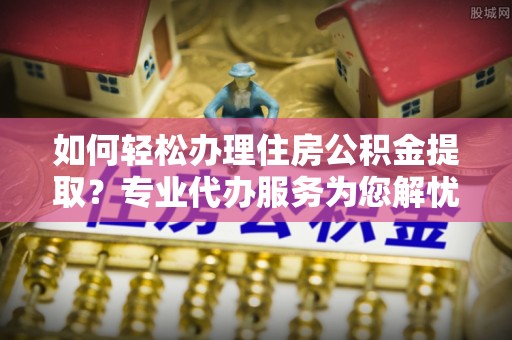 狮子山如何轻松办理住房公积金提取？专业代办服务为您解忧