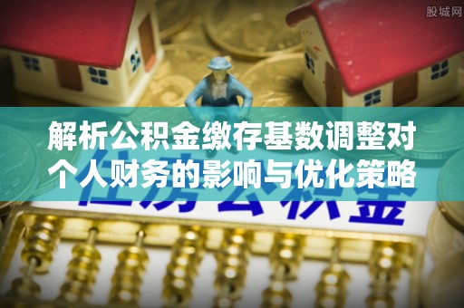 狮子山解析公积金缴存基数调整对个人财务的影响与优化策略