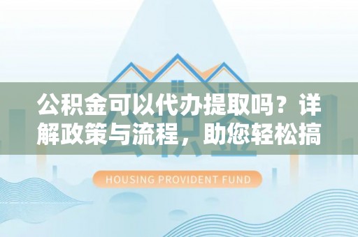 狮子山公积金可以代办提取吗？详解政策与流程，助您轻松搞定！