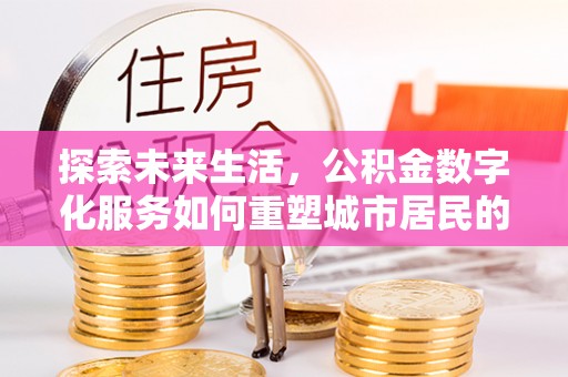 狮子山探索未来生活，公积金数字化服务如何重塑城市居民的便利体验