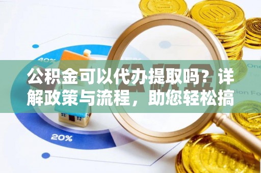 狮子山公积金可以代办提取吗？详解政策与流程，助您轻松搞定！