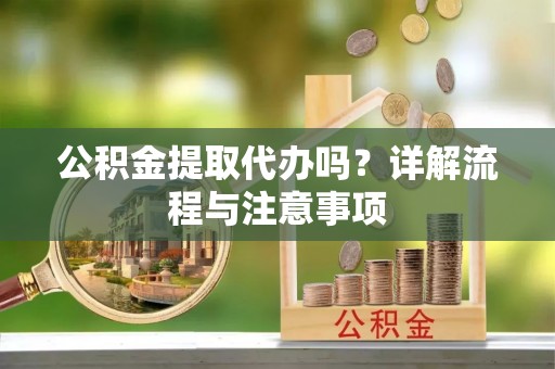 狮子山公积金提取代办吗？详解流程与注意事项