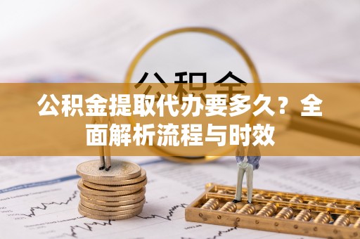狮子山公积金提取代办要多久？全面解析流程与时效