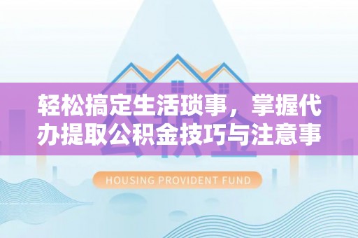 狮子山轻松搞定生活琐事，掌握代办提取公积金技巧与注意事项