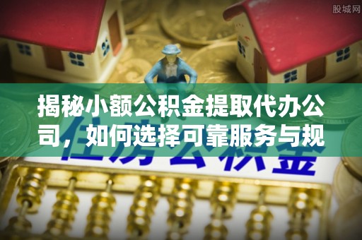 狮子山揭秘小额公积金提取代办公司，如何选择可靠服务与规避风险