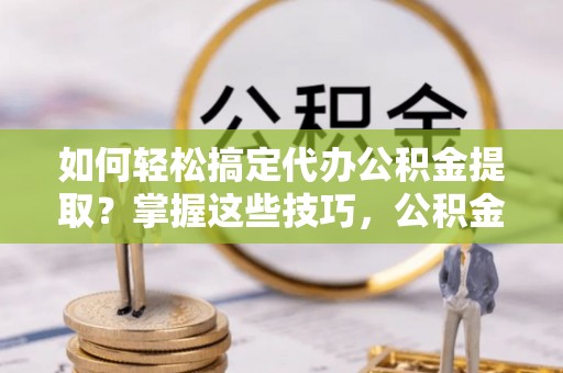 狮子山如何轻松搞定代办公积金提取？掌握这些技巧，公积金到手不是梦！