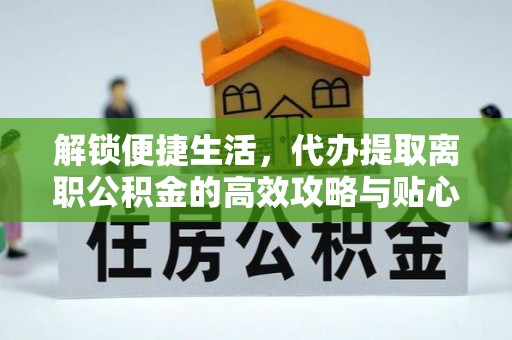 狮子山解锁便捷生活，代办提取离职公积金的高效攻略与贴心建议