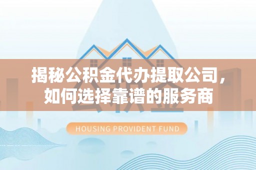 狮子山揭秘公积金代办提取公司，如何选择靠谱的服务商