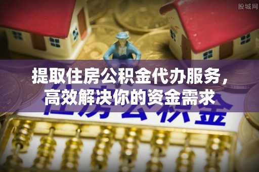 狮子山提取住房公积金代办服务，高效解决你的资金需求