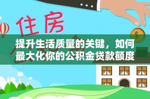 狮子山提升生活质量的关键，如何最大化你的公积金贷款额度