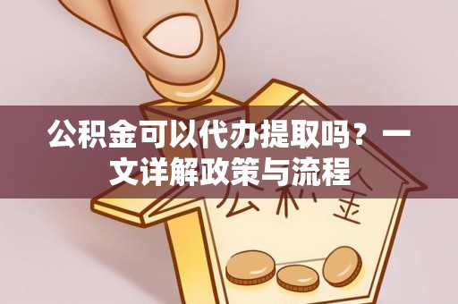 狮子山公积金可以代办提取吗？一文详解政策与流程