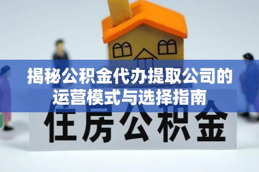 狮子山揭秘公积金代办提取公司的运营模式与选择指南