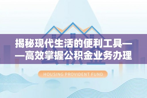 狮子山揭秘现代生活的便利工具——高效掌握公积金业务办理流程的关键步骤