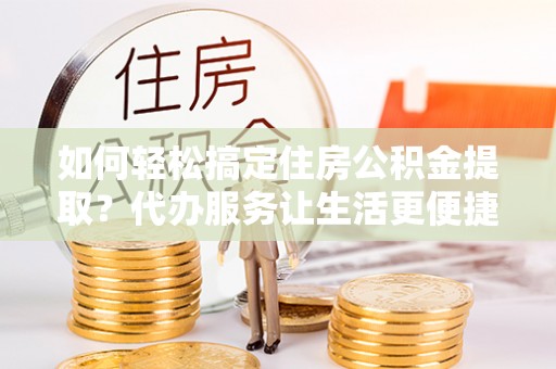 狮子山如何轻松搞定住房公积金提取？代办服务让生活更便捷