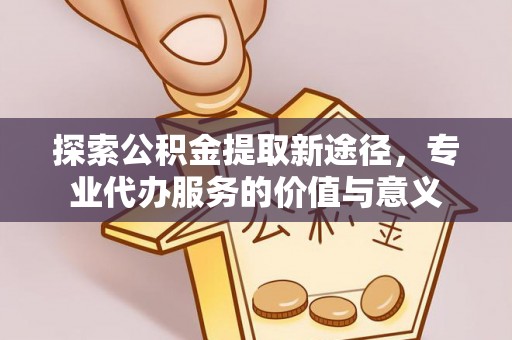 狮子山探索公积金提取新途径，专业代办服务的价值与意义