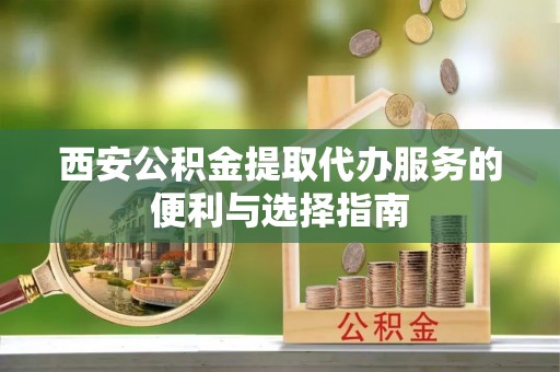 狮子山西安公积金提取代办服务的便利与选择指南