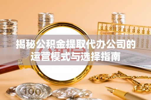 狮子山揭秘公积金提取代办公司的运营模式与选择指南