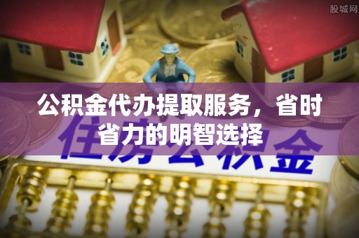 狮子山公积金代办提取服务，省时省力的明智选择