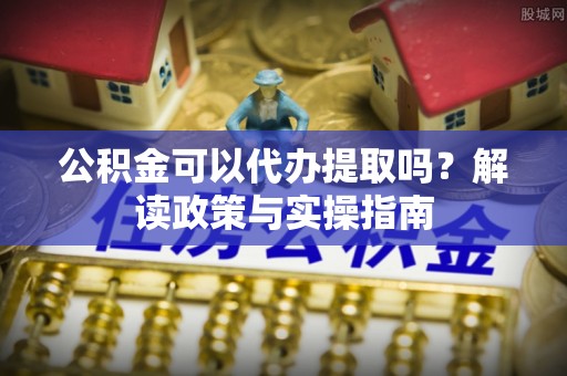 狮子山公积金可以代办提取吗？解读政策与实操指南