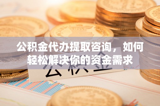 狮子山公积金代办提取咨询，如何轻松解决你的资金需求