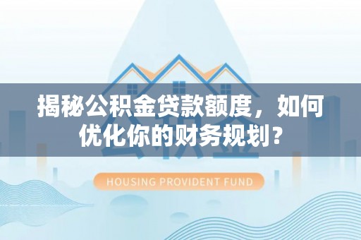 狮子山揭秘公积金贷款额度，如何优化你的财务规划？