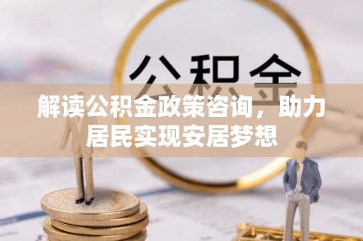 狮子山解读公积金政策咨询，助力居民实现安居梦想