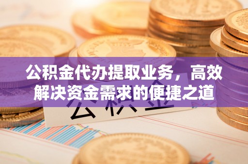 狮子山公积金代办提取业务，高效解决资金需求的便捷之道