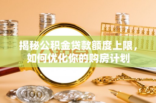 狮子山揭秘公积金贷款额度上限，如何优化你的购房计划
