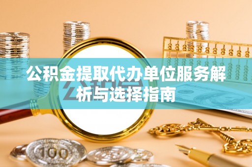 狮子山公积金提取代办单位服务解析与选择指南