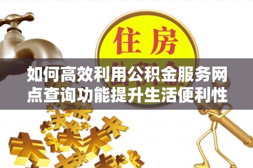 狮子山如何高效利用公积金服务网点查询功能提升生活便利性