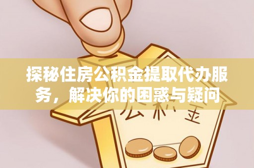 狮子山探秘住房公积金提取代办服务，解决你的困惑与疑问