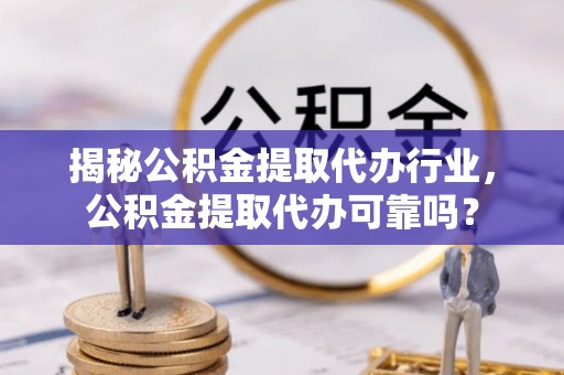 狮子山揭秘公积金提取代办行业，公积金提取代办可靠吗？