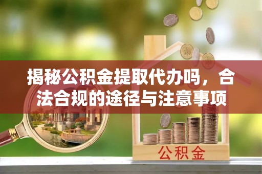 狮子山揭秘公积金提取代办吗，合法合规的途径与注意事项