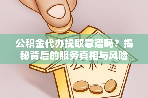 狮子山公积金代办提取靠谱吗？揭秘背后的服务真相与风险