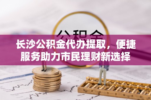 狮子山长沙公积金代办提取，便捷服务助力市民理财新选择