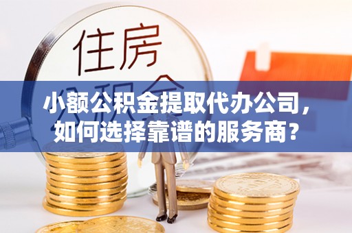 狮子山小额公积金提取代办公司，如何选择靠谱的服务商？