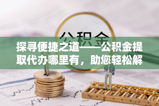 狮子山探寻便捷之道——公积金提取代办哪里有，助您轻松解决资金难题